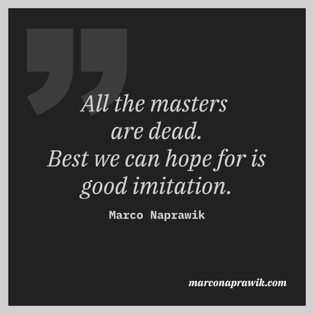 All the masters are dead. Best we can hope for is good imitation. Zitat von Marco Naprawik