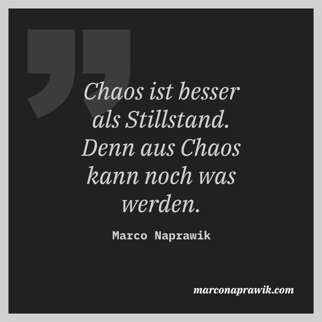 Chaos ist besser als Stillstand. Denn aus Chaos kann noch was werden. Zitat von Marco Naprawik