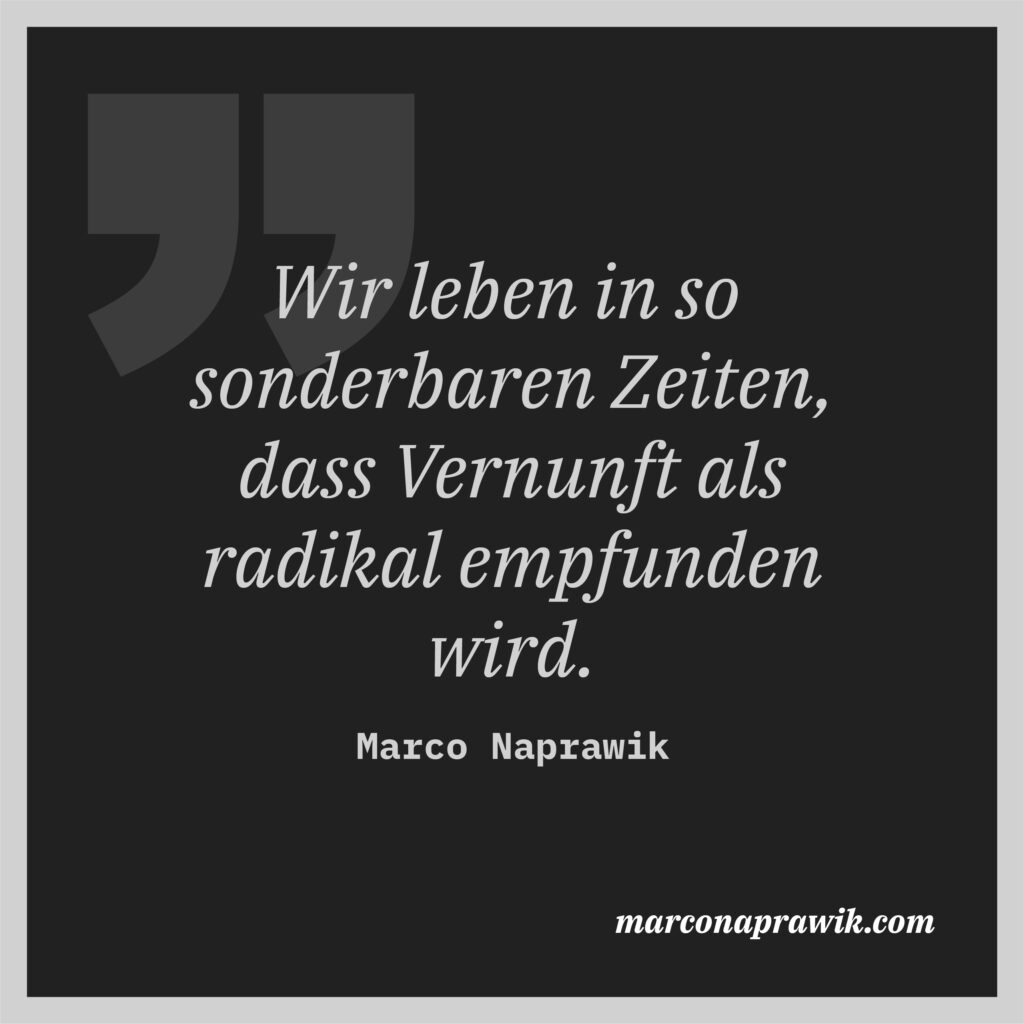 Wir leben in so sonderbaren Zeiten, dass Vernunft als radikal empfunden wird. Zitat von Marco Naprawik