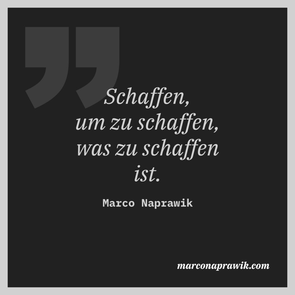 Schaffen um zu schaffen, was zu schaffen ist. Zitat von Marco Naprawik